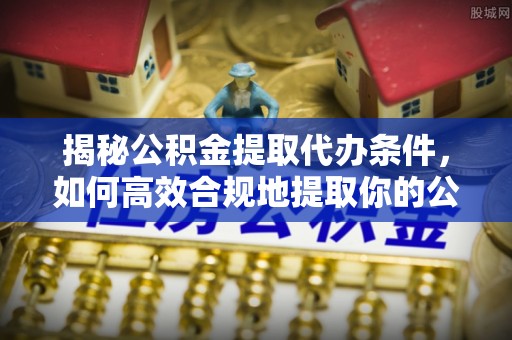 金堂揭秘公积金提取代办条件，如何高效合规地提取你的公积金