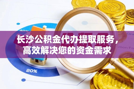 金堂长沙公积金代办提取服务，高效解决您的资金需求
