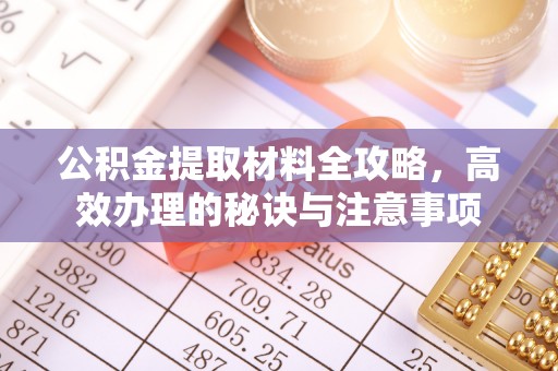 金堂公积金提取材料全攻略，高效办理的秘诀与注意事项