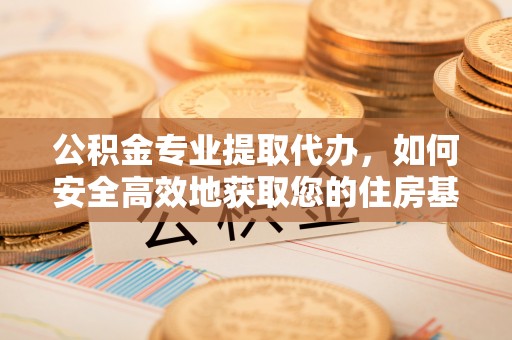 金堂公积金专业提取代办，如何安全高效地获取您的住房基金
