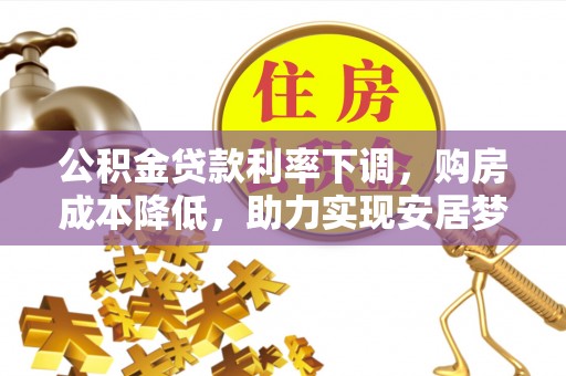 金堂公积金贷款利率下调，购房成本降低，助力实现安居梦