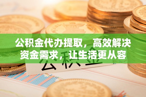 金堂公积金代办提取，高效解决资金需求，让生活更从容