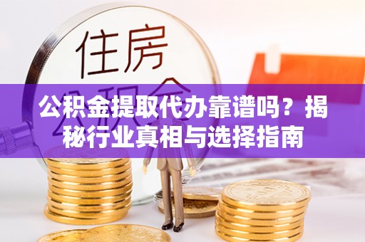 金堂公积金提取代办靠谱吗？揭秘行业真相与选择指南