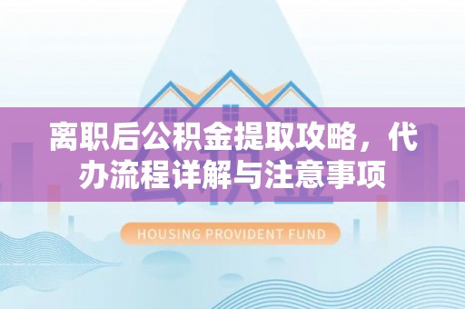 金堂离职后公积金提取攻略，代办流程详解与注意事项