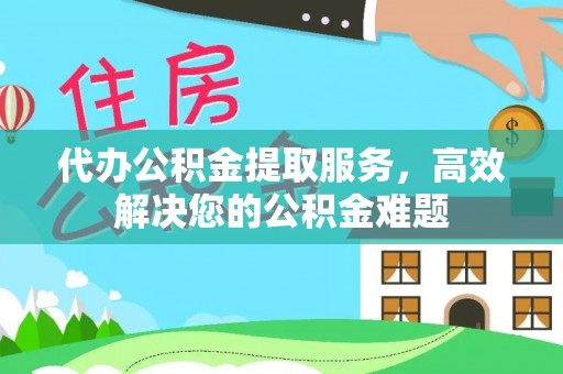 金堂代办公积金提取服务，高效解决您的公积金难题