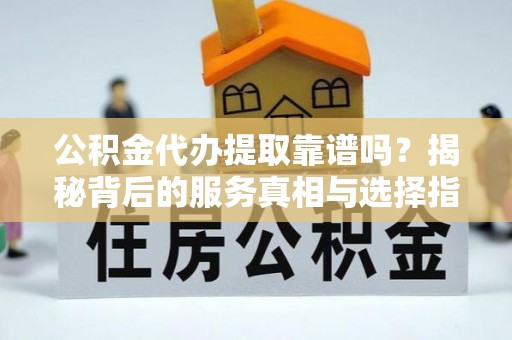 金堂公积金代办提取靠谱吗？揭秘背后的服务真相与选择指南