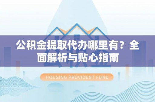 金堂公积金提取代办哪里有？全面解析与贴心指南