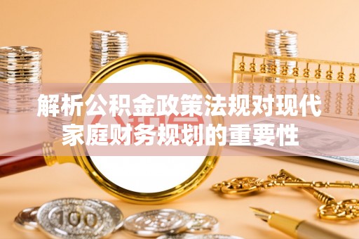 金堂解析公积金政策法规对现代家庭财务规划的重要性