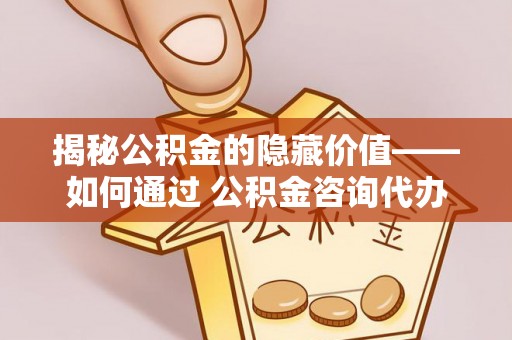 金堂揭秘公积金的隐藏价值——如何通过 公积金咨询代办提取 优化财富管理