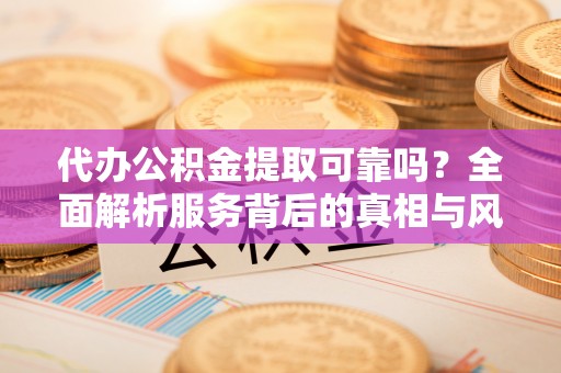 金堂代办公积金提取可靠吗？全面解析服务背后的真相与风险