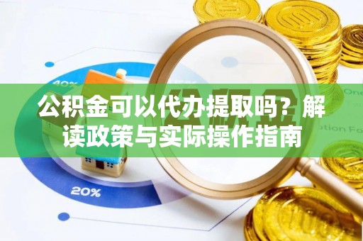 金堂公积金可以代办提取吗？解读政策与实际操作指南