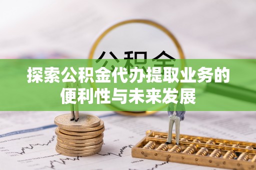 金堂探索公积金代办提取业务的便利性与未来发展