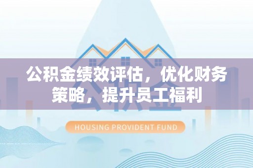 金堂公积金绩效评估，优化财务策略，提升员工福利