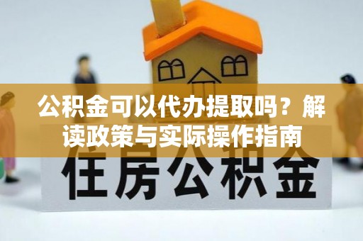 金堂公积金可以代办提取吗？解读政策与实际操作指南