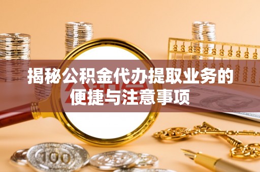 金堂揭秘公积金代办提取业务的便捷与注意事项
