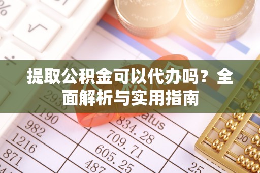 金堂提取公积金可以代办吗？全面解析与实用指南