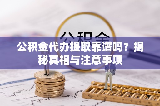 金堂公积金代办提取靠谱吗？揭秘真相与注意事项