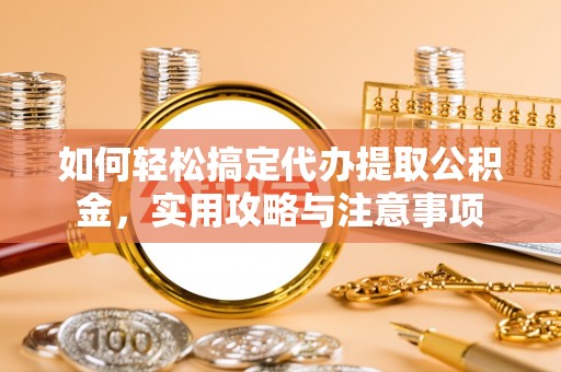 金堂如何轻松搞定代办提取公积金，实用攻略与注意事项