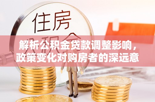 金堂解析公积金贷款调整影响，政策变化对购房者的深远意义