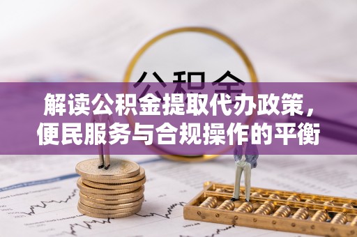金堂解读公积金提取代办政策，便民服务与合规操作的平衡之道