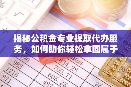 金堂揭秘公积金专业提取代办服务，如何助你轻松拿回属于你的资金