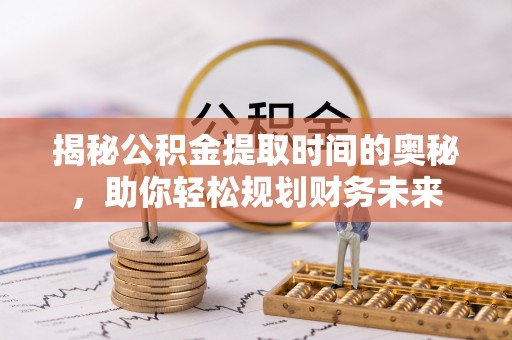 金堂揭秘公积金提取时间的奥秘，助你轻松规划财务未来