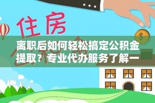 金堂离职后如何轻松搞定公积金提取？专业代办服务了解一下