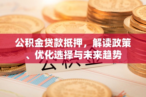 金堂公积金贷款抵押，解读政策、优化选择与未来趋势