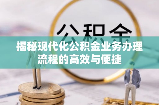 金堂揭秘现代化公积金业务办理流程的高效与便捷