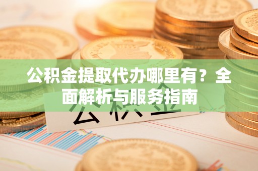金堂公积金提取代办哪里有？全面解析与服务指南