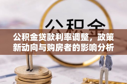 金堂公积金贷款利率调整，政策新动向与购房者的影响分析