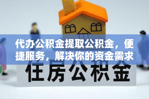 金堂代办公积金提取公积金，便捷服务，解决你的资金需求