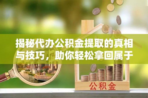 金堂揭秘代办公积金提取的真相与技巧，助你轻松拿回属于你的钱