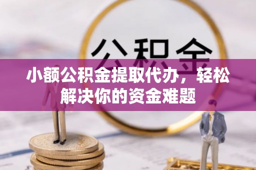 金堂小额公积金提取代办，轻松解决你的资金难题