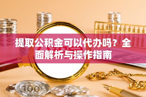 金堂提取公积金可以代办吗？全面解析与操作指南