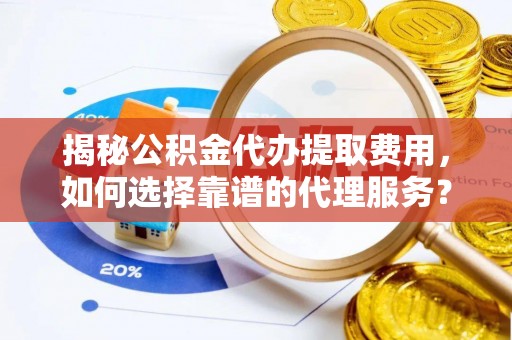 金堂揭秘公积金代办提取费用，如何选择靠谱的代理服务？