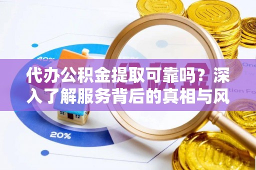 金堂代办公积金提取可靠吗？深入了解服务背后的真相与风险