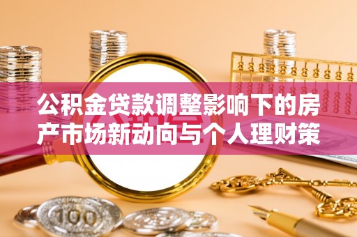 金堂公积金贷款调整影响下的房产市场新动向与个人理财策略