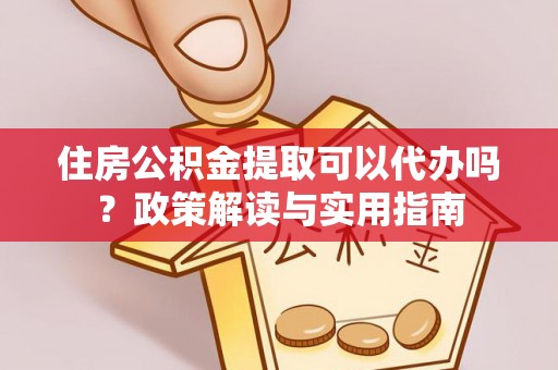 金堂住房公积金提取可以代办吗？政策解读与实用指南