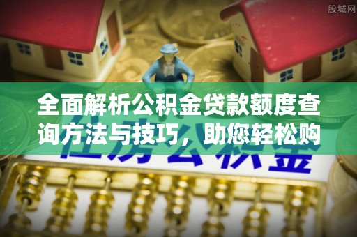 金堂全面解析公积金贷款额度查询方法与技巧，助您轻松购房