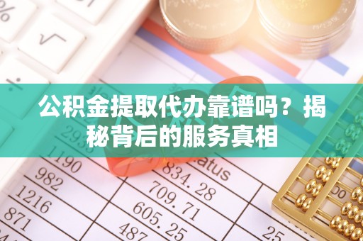 金堂公积金提取代办靠谱吗？揭秘背后的服务真相