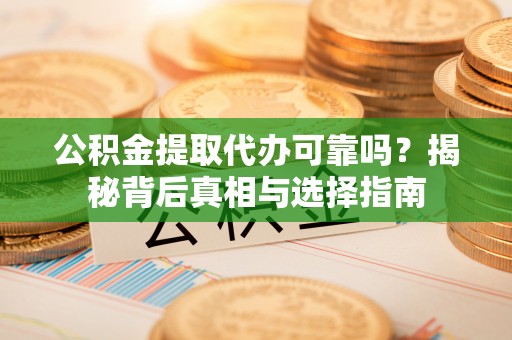 金堂公积金提取代办可靠吗？揭秘背后真相与选择指南