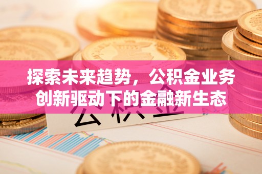 金堂探索未来趋势，公积金业务创新驱动下的金融新生态