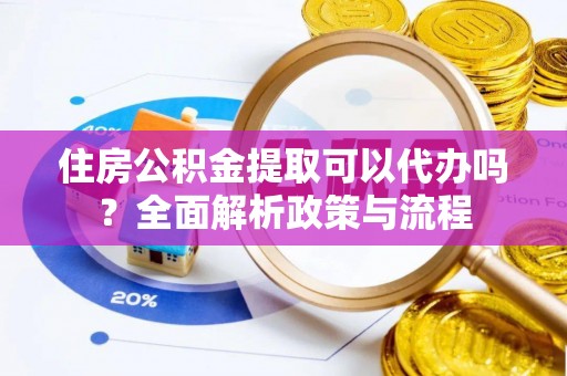 金堂住房公积金提取可以代办吗？全面解析政策与流程