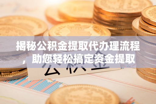 金堂揭秘公积金提取代办理流程，助您轻松搞定资金提取