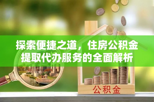 金堂探索便捷之道，住房公积金提取代办服务的全面解析