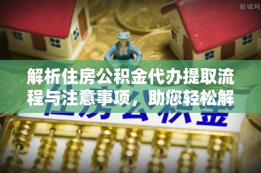 金堂解析住房公积金代办提取流程与注意事项，助您轻松解决资金难题