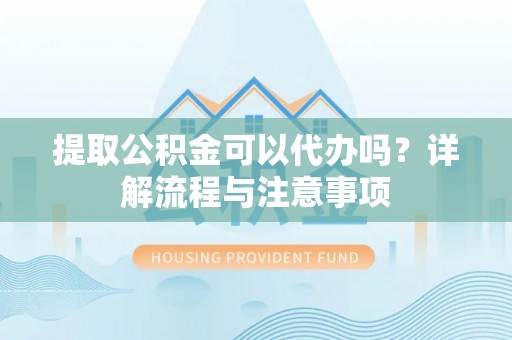 金堂提取公积金可以代办吗？详解流程与注意事项