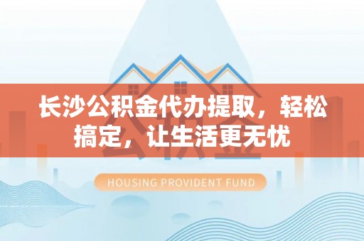 金堂长沙公积金代办提取，轻松搞定，让生活更无忧