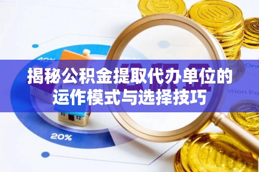 金堂揭秘公积金提取代办单位的运作模式与选择技巧